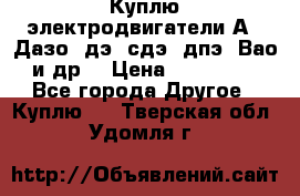 Куплю электродвигатели А4, Дазо, дэ, сдэ, дпэ, Вао и др. › Цена ­ 100 000 - Все города Другое » Куплю   . Тверская обл.,Удомля г.